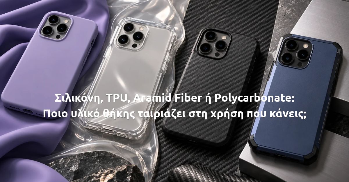 Σιλικόνη, TPU, Aramid Fiber ή Polycarbonate: Ποιο υλικό θήκης ταιριάζει στη χρήση που κάνεις;